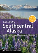 Day Hiking Southcentral Alaska: Anchorage Area * Kenai Peninsula * Mat-Su Valley