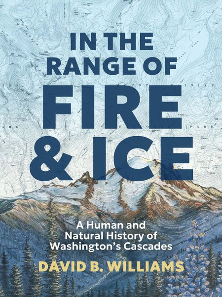 In the Range of Fire and Ice: A Human and Natural History of Washington’s Cascades