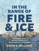 In the Range of Fire and Ice: A Human and Natural History of Washington’s Cascades