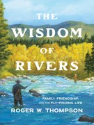 The Wisdom of Rivers: Family, Friendship, and the Fly-Fishing Life